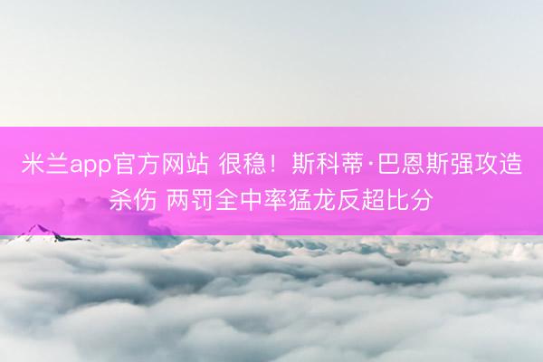 米兰app官方网站 很稳！斯科蒂·巴恩斯强攻造杀伤 两罚全中率猛龙反超比分