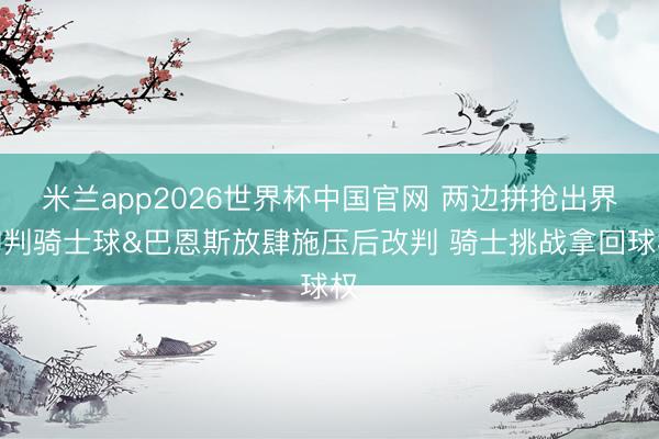 米兰app2026世界杯中国官网 两边拼抢出界初判骑士球&巴恩斯放肆施压后改判 骑士挑战拿回球权