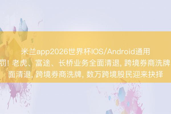 米兰app2026世界杯IOS/Android通用手机版下载 重磅顶格重罚! 老虎、富途、长桥业务全面清退， 跨境券商洗牌， 数万跨境股民迎来抉择