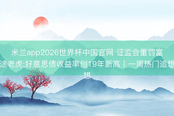 米兰app2026世界杯中国官网 证监会重罚富途老虎;好意思债收益率创19年新高丨一周热门追想