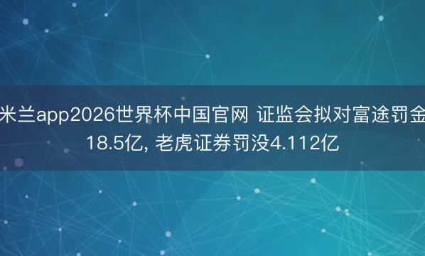 米兰app2026世界杯中国官网 证监会拟对富途罚金18.5亿, 老虎证券罚没4.112亿