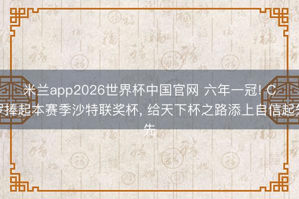 米兰app2026世界杯中国官网 六年一冠! C罗捧起本赛季沙特联奖杯, 给天下杯之路添上自信起先