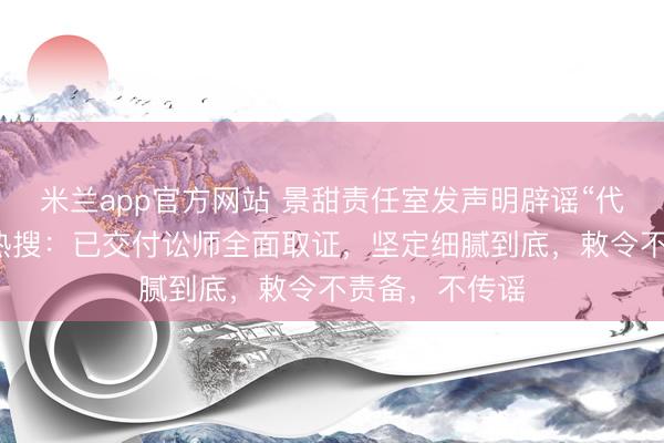 米兰app官方网站 景甜责任室发声明辟谣“代孕条约曝光”热搜：已交付讼师全面取证，坚定细腻到底，敕令不责备，不传谣