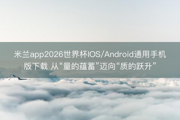 米兰app2026世界杯IOS/Android通用手机版下载 从“量的蕴蓄”迈向“质的跃升”