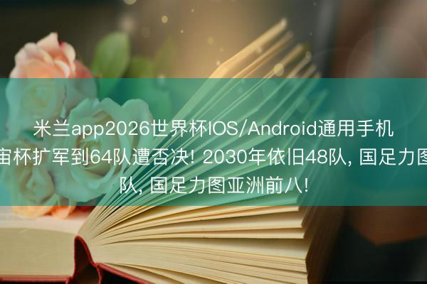米兰app2026世界杯IOS/Android通用手机版下载 宇宙杯扩军到64队遭否决! 2030年依旧48队, 国足力图亚洲前八!