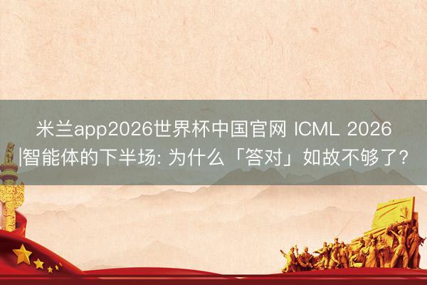 米兰app2026世界杯中国官网 ICML 2026|智能体的下半场: 为什么「答对」如故不够了?