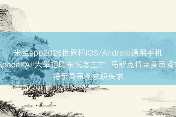 米兰app2026世界杯IOS/Android通用手机版下载 SpaceXAI 大举招聘东说念主才， 马斯克将亲身审阅求职央求