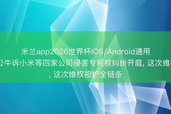 米兰app2026世界杯IOS/Android通用手机版下载 公牛诉小米等四家公司侵害专利权纠纷开庭, 这次维权袒护全链条