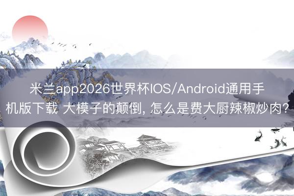 米兰app2026世界杯IOS/Android通用手机版下载 大模子的颠倒, 怎么是费大厨辣椒炒肉?
