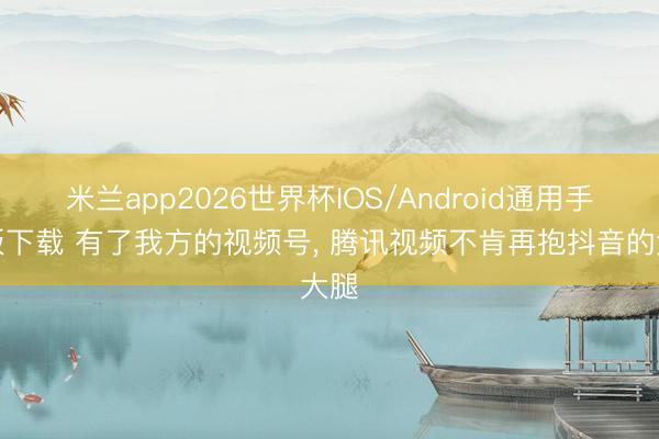 米兰app2026世界杯IOS/Android通用手机版下载 有了我方的视频号， 腾讯视频不肯再抱抖音的大腿