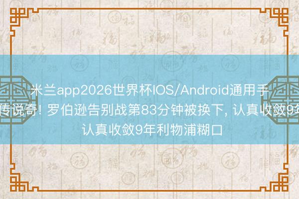 米兰app2026世界杯IOS/Android通用手机版下载 告传说奇! 罗伯逊告别战第83分钟被换下, 认真收敛9年利物浦糊口