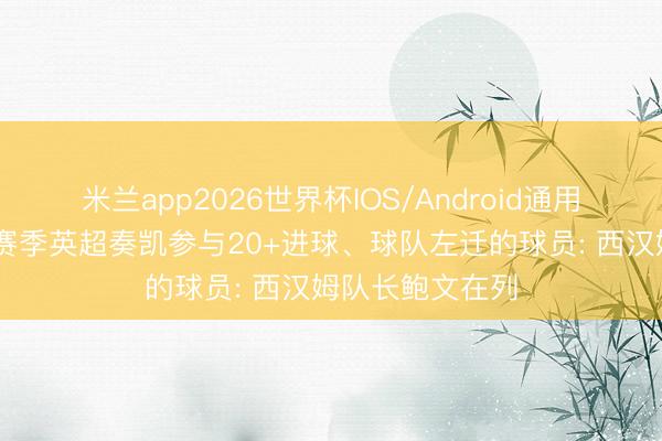 米兰app2026世界杯IOS/Android通用手机版下载 单赛季英超奏凯参与20+进球、球队左迁的球员: 西汉姆队长鲍文在列