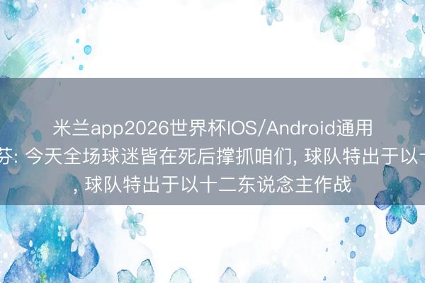 米兰app2026世界杯IOS/Android通用手机版下载 范德芬: 今天全场球迷皆在死后撑抓咱们, 球队特出于以十二东说念主作战