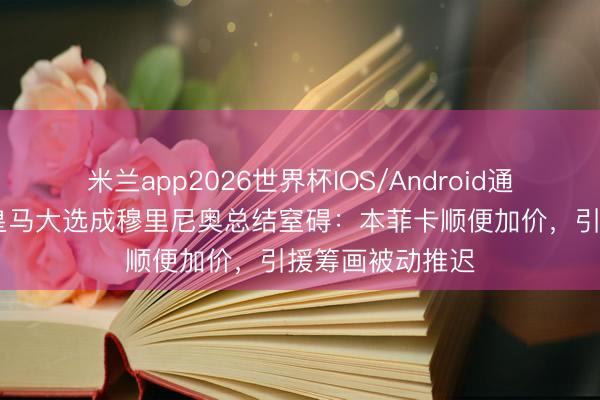 米兰app2026世界杯IOS/Android通用手机版下载 皇马大选成穆里尼奥总结窒碍：本菲卡顺便加价，引援筹画被动推迟