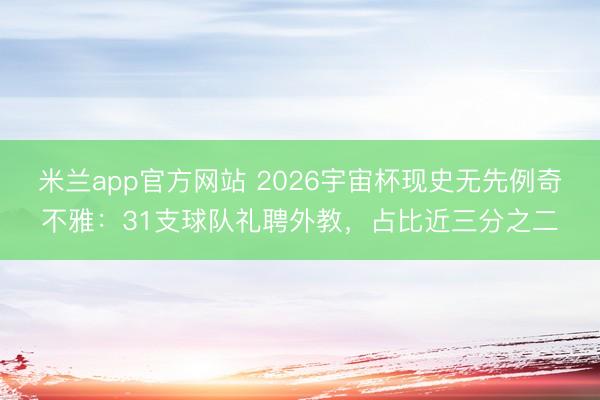 米兰app官方网站 2026宇宙杯现史无先例奇不雅：31支球队礼聘外教，占比近三分之二