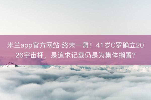 米兰app官方网站 终末一舞！41岁C罗确立2026宇宙杯，是追求记载仍是为集体搁置？