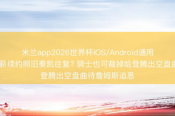 米兰app2026世界杯IOS/Android通用手机版下载 降薪续约照旧奏凯往复? 骑士也可裁掉哈登腾出空盘曲待詹姆斯追思