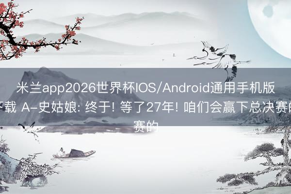 米兰app2026世界杯IOS/Android通用手机版下载 A-史姑娘: 终于! 等了27年! 咱们会赢下总决赛的