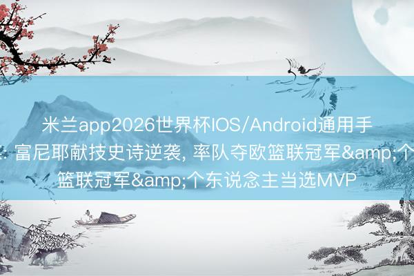 米兰app2026世界杯IOS/Android通用手机版下载 好意思媒: 富尼耶献技史诗逆袭, 率队夺欧篮联冠军&个东说念主当选MVP