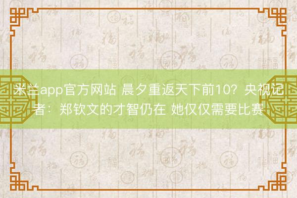 米兰app官方网站 晨夕重返天下前10？央视记者：郑钦文的才智仍在 她仅仅需要比赛