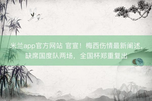 米兰app官方网站 官宣！梅西伤情最新阐述，缺席国度队两场，全国杯郑重复出