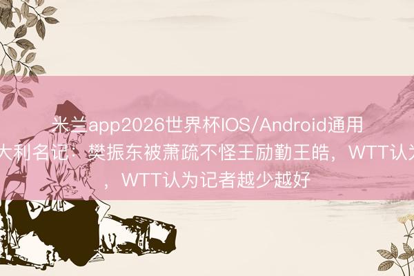 米兰app2026世界杯IOS/Android通用手机版下载 意大利名记：樊振东被萧疏不怪王励勤王皓，WTT认为记者越少越好