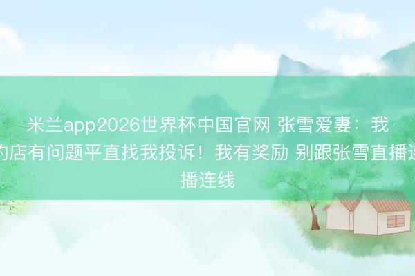 米兰app2026世界杯中国官网 张雪爱妻：我开的店有问题平直找我投诉！我有奖励 别跟张雪直播连线