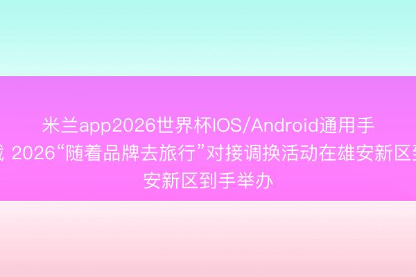 米兰app2026世界杯IOS/Android通用手机版下载 2026“随着品牌去旅行”对接调换活动在雄安新区到手举办