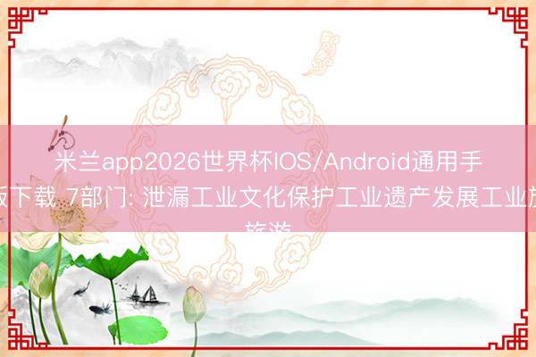 米兰app2026世界杯IOS/Android通用手机版下载 7部门: 泄漏工业文化保护工业遗产发展工业旅游