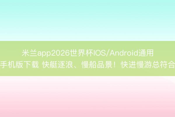 米兰app2026世界杯IOS/Android通用手机版下载 快艇逐浪、慢船品景！快进慢游总符合