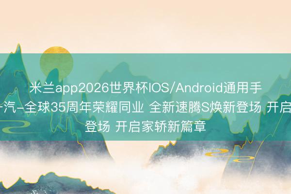 米兰app2026世界杯IOS/Android通用手机版下载 一汽-全球35周年荣耀同业 全新速腾S焕新登场 开启家轿新篇章