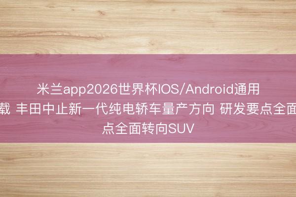 米兰app2026世界杯IOS/Android通用手机版下载 丰田中止新一代纯电轿车量产方向 研发要点全面转向SUV