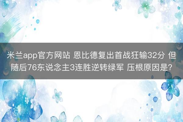 米兰app官方网站 恩比德复出首战狂输32分 但随后76东说念主3连胜逆转绿军 压根原因是？