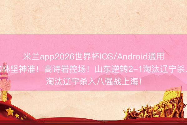 米兰app2026世界杯IOS/Android通用手机版下载 陈林坚神准！高诗岩控场！山东逆转2-1淘汰辽宁杀入八强战上海！