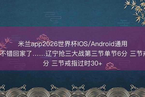 米兰app2026世界杯IOS/Android通用手机版下载 不错回家了……辽宁抢三大战第三节单节6分 三节戒指过时30+