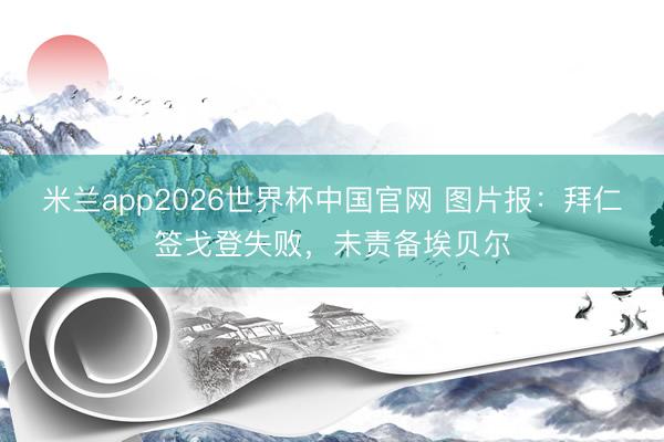米兰app2026世界杯中国官网 图片报：拜仁签戈登失败，未责备埃贝尔