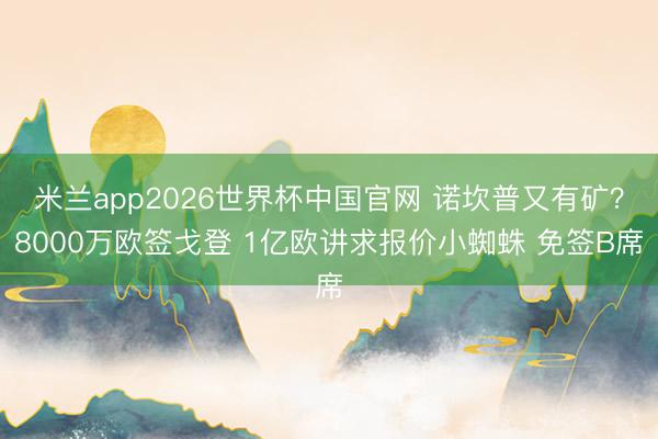 米兰app2026世界杯中国官网 诺坎普又有矿？8000万欧签戈登 1亿欧讲求报价小蜘蛛 免签B席