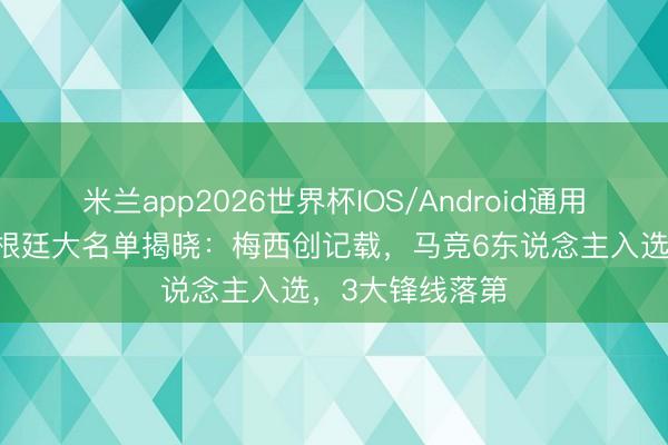 米兰app2026世界杯IOS/Android通用手机版下载 阿根廷大名单揭晓：梅西创记载，马竞6东说念主入选，3大锋线落第