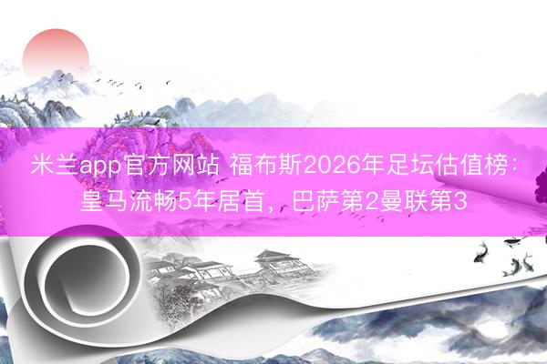 米兰app官方网站 福布斯2026年足坛估值榜：皇马流畅5年居首，巴萨第2曼联第3