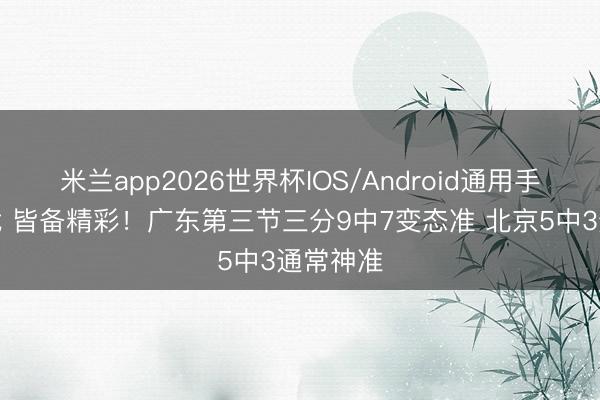 米兰app2026世界杯IOS/Android通用手机版下载 皆备精彩！广东第三节三分9中7变态准 北京5中3通常神准