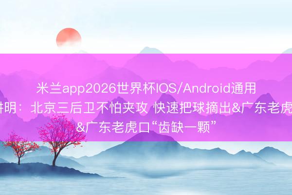 米兰app2026世界杯IOS/Android通用手机版下载 讲明：北京三后卫不怕夹攻 快速把球摘出&广东老虎口“齿缺一颗”