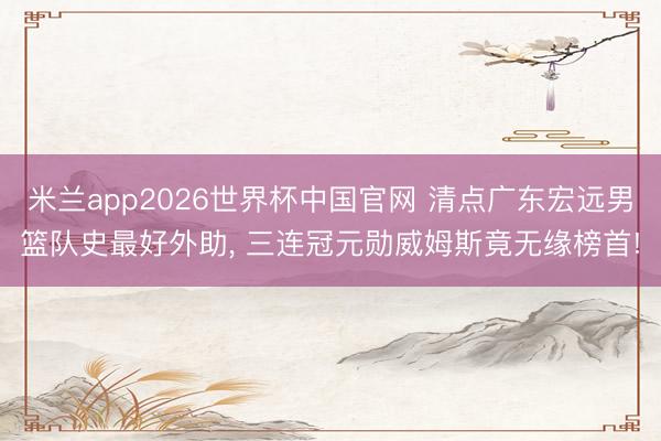 米兰app2026世界杯中国官网 清点广东宏远男篮队史最好外助, 三连冠元勋威姆斯竟无缘榜首!