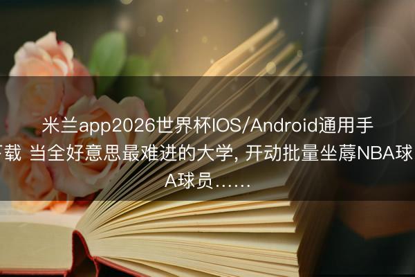 米兰app2026世界杯IOS/Android通用手机版下载 当全好意思最难进的大学, 开动批量坐蓐NBA球员……