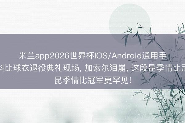 米兰app2026世界杯IOS/Android通用手机版下载 科比球衣退役典礼现场, 加索尔泪崩, 这段昆季情比冠军更罕见!