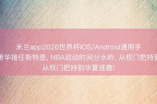 米兰app2026世界杯IOS/Android通用手机版下载 萧华接任斯特恩， NBA启动时间分水岭， 从权门把持到华夏逐鹿!