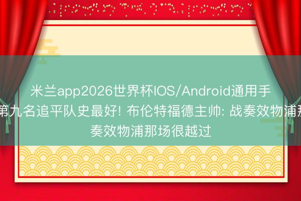 米兰app2026世界杯IOS/Android通用手机版下载 第九名追平队史最好! 布伦特福德主帅: 战奏效物浦那场很越过