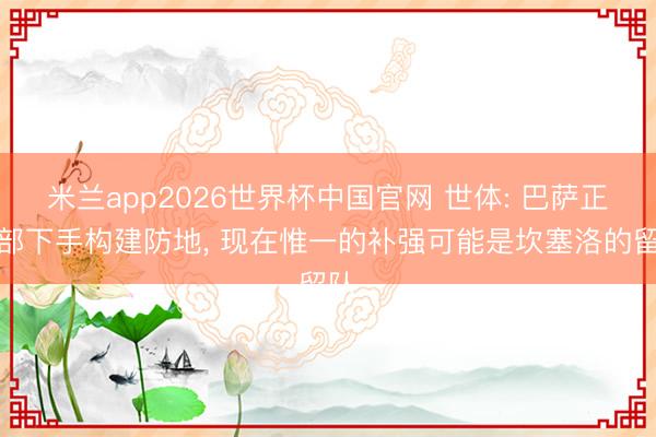 米兰app2026世界杯中国官网 世体: 巴萨正入部下手构建防地， 现在惟一的补强可能是坎塞洛的留队