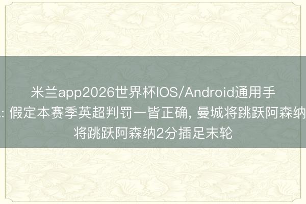 米兰app2026世界杯IOS/Android通用手机版下载 TA: 假定本赛季英超判罚一皆正确, 曼城将跳跃阿森纳2分插足末轮