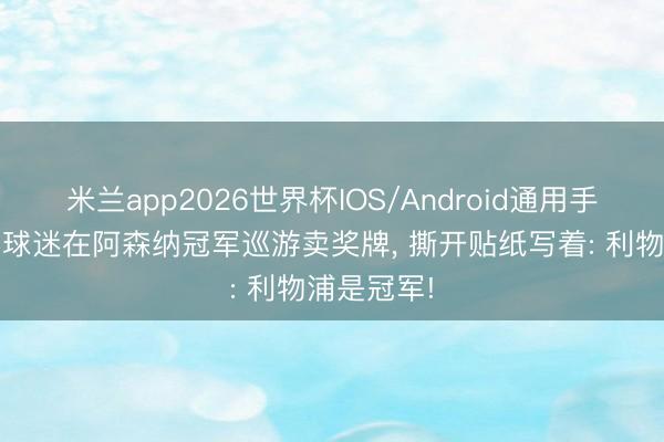 米兰app2026世界杯IOS/Android通用手机版下载 球迷在阿森纳冠军巡游卖奖牌, 撕开贴纸写着: 利物浦是冠军!