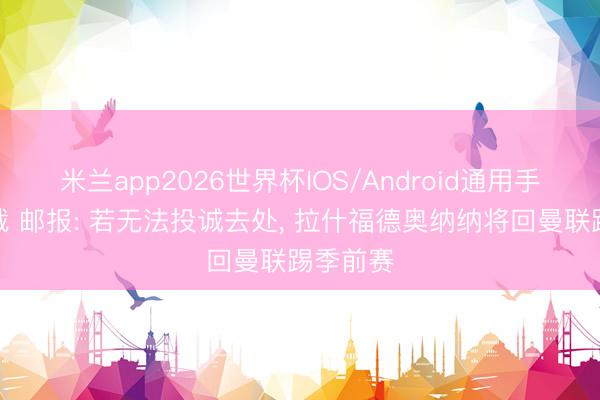 米兰app2026世界杯IOS/Android通用手机版下载 邮报: 若无法投诚去处, 拉什福德奥纳纳将回曼联踢季前赛